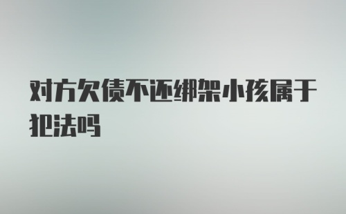 对方欠债不还绑架小孩属于犯法吗