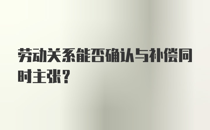 劳动关系能否确认与补偿同时主张？