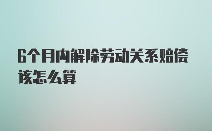 6个月内解除劳动关系赔偿该怎么算