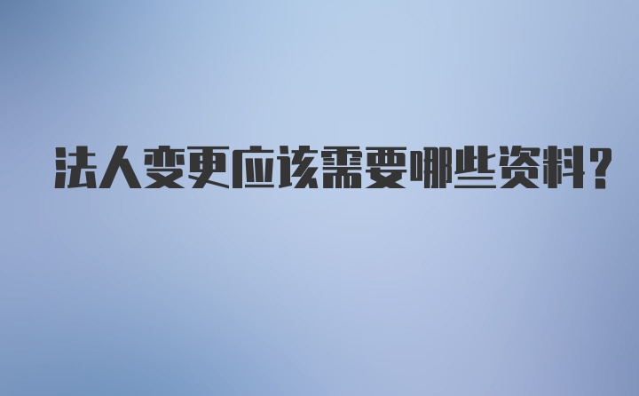 法人变更应该需要哪些资料？