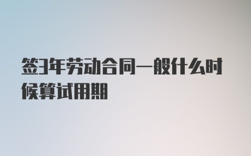 签3年劳动合同一般什么时候算试用期