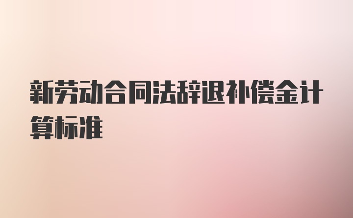 新劳动合同法辞退补偿金计算标准