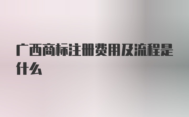 广西商标注册费用及流程是什么