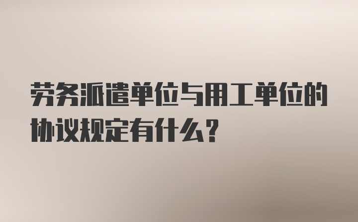 劳务派遣单位与用工单位的协议规定有什么？