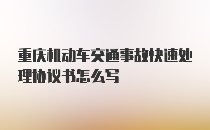 重庆机动车交通事故快速处理协议书怎么写