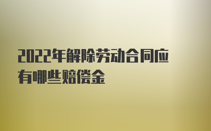 2022年解除劳动合同应有哪些赔偿金