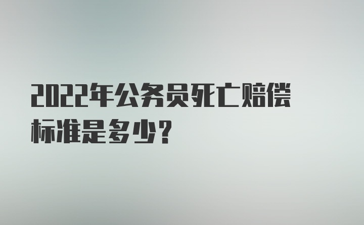 2022年公务员死亡赔偿标准是多少？