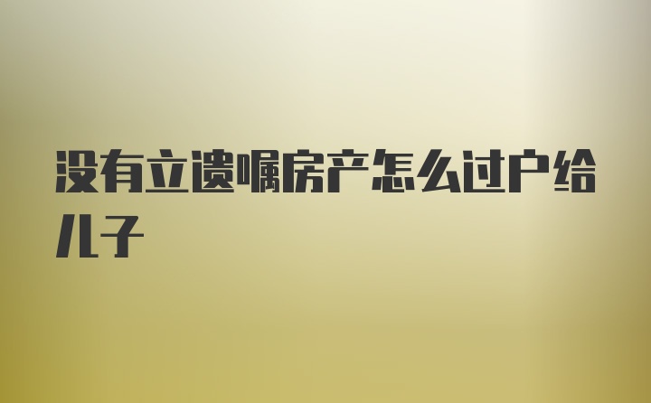 没有立遗嘱房产怎么过户给儿子