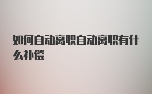 如何自动离职自动离职有什么补偿