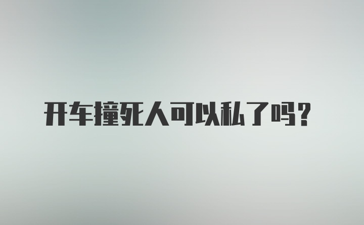 开车撞死人可以私了吗?