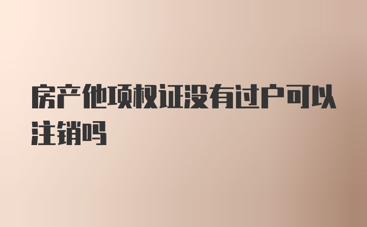 房产他项权证没有过户可以注销吗