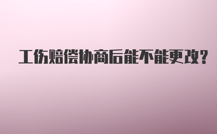 工伤赔偿协商后能不能更改？