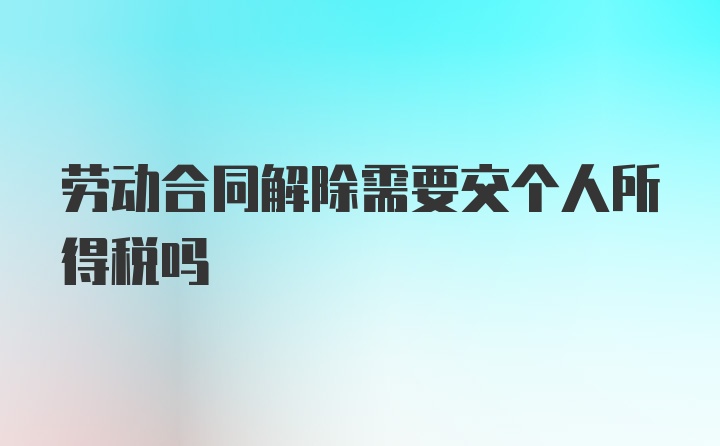 劳动合同解除需要交个人所得税吗