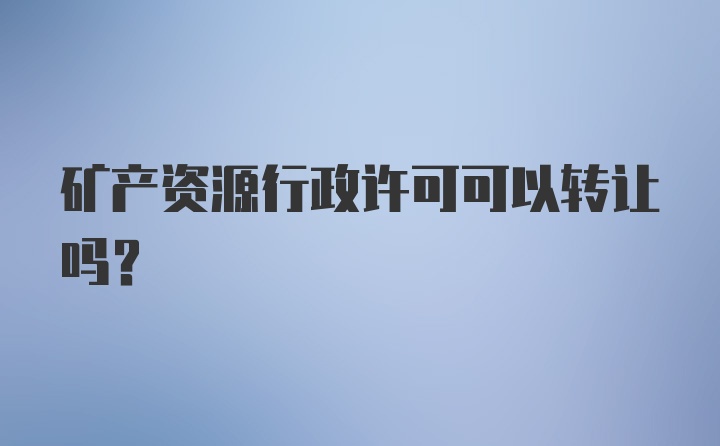 矿产资源行政许可可以转让吗？