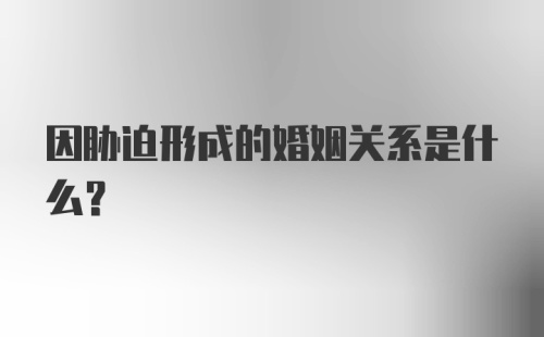 因胁迫形成的婚姻关系是什么？