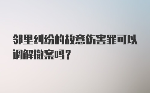 邻里纠纷的故意伤害罪可以调解撤案吗？