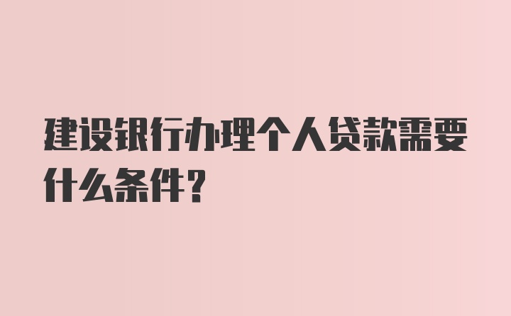 建设银行办理个人贷款需要什么条件？