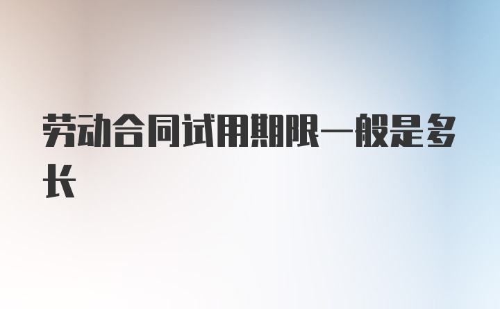 劳动合同试用期限一般是多长