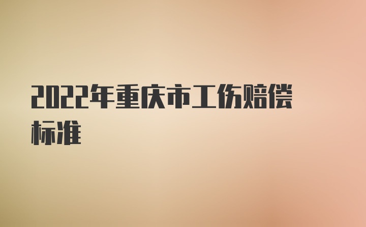 2022年重庆市工伤赔偿标准