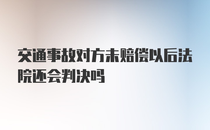 交通事故对方未赔偿以后法院还会判决吗