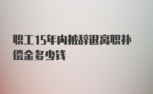 职工15年内被辞退离职补偿金多少钱