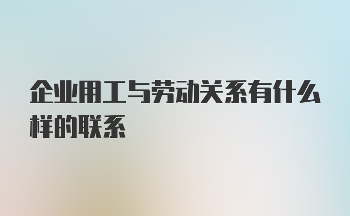 企业用工与劳动关系有什么样的联系