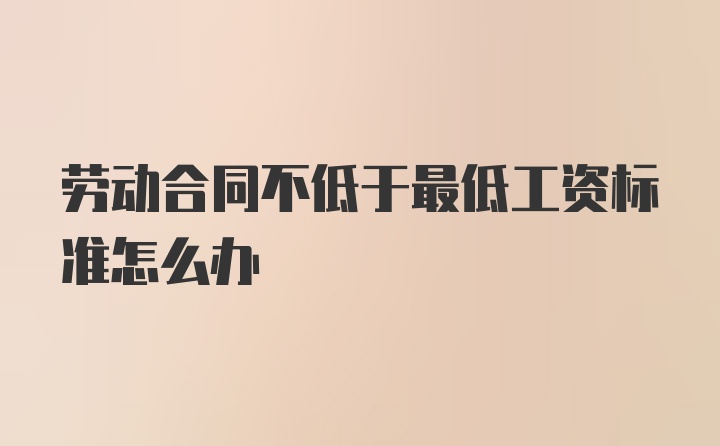 劳动合同不低于最低工资标准怎么办