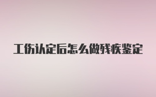 工伤认定后怎么做残疾鉴定