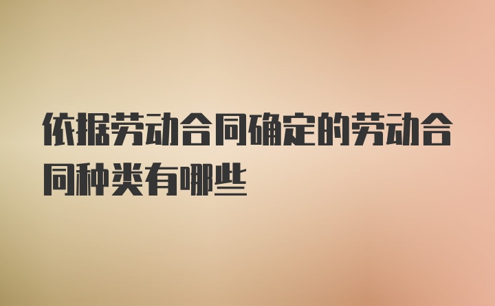 依据劳动合同确定的劳动合同种类有哪些