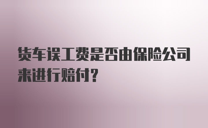 货车误工费是否由保险公司来进行赔付？