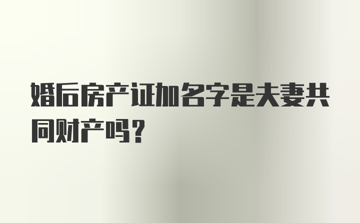 婚后房产证加名字是夫妻共同财产吗?