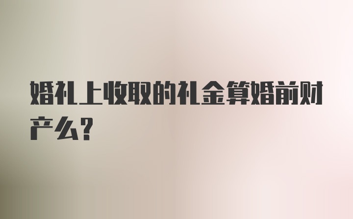 婚礼上收取的礼金算婚前财产么？