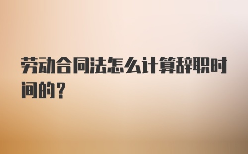 劳动合同法怎么计算辞职时间的？