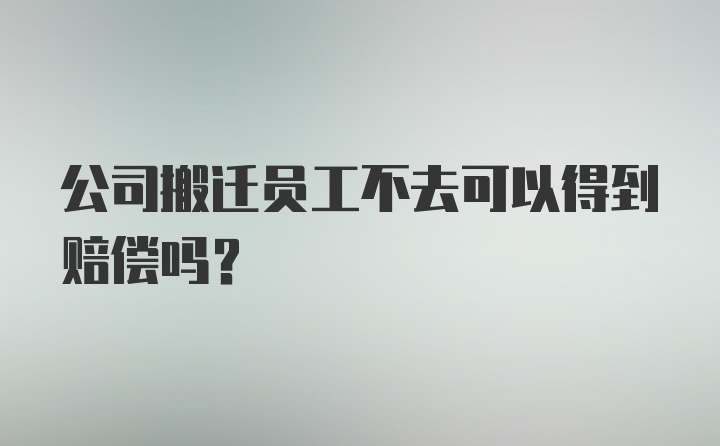 公司搬迁员工不去可以得到赔偿吗？