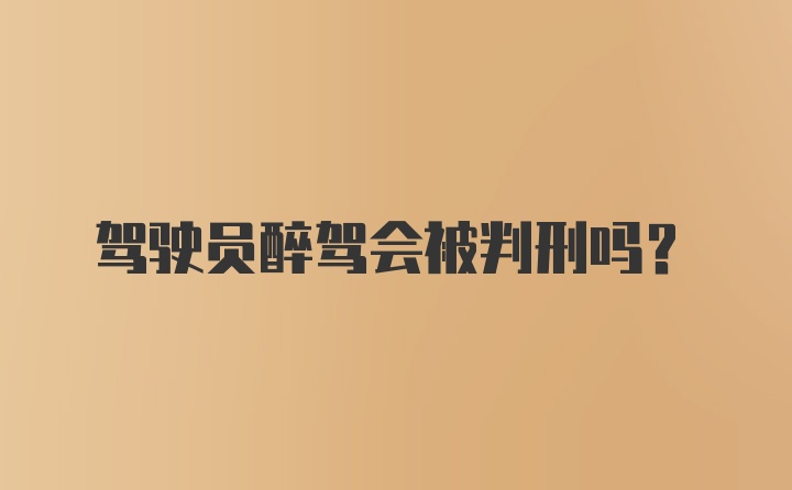 驾驶员醉驾会被判刑吗？