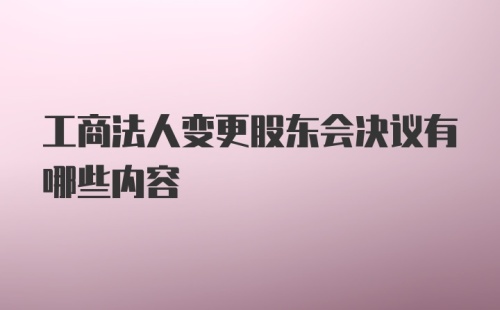 工商法人变更股东会决议有哪些内容