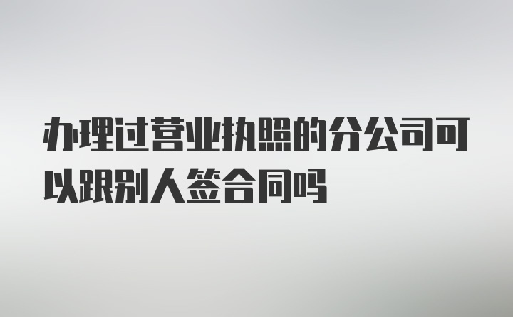 办理过营业执照的分公司可以跟别人签合同吗