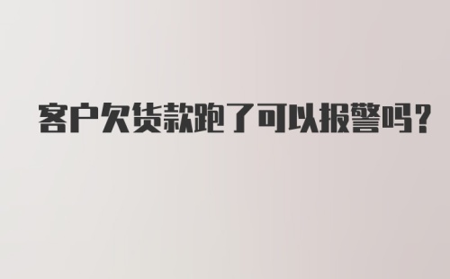 客户欠货款跑了可以报警吗?