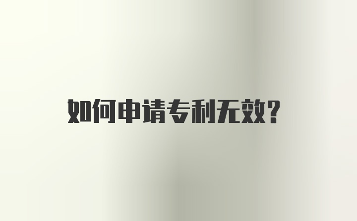 如何申请专利无效？