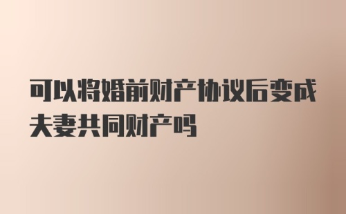 可以将婚前财产协议后变成夫妻共同财产吗