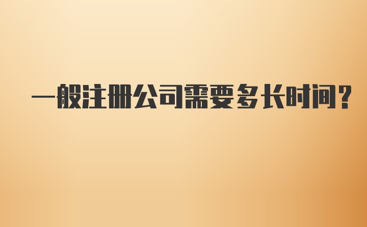 一般注册公司需要多长时间？