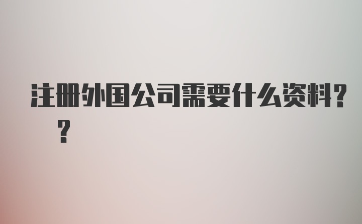 注册外国公司需要什么资料? ?