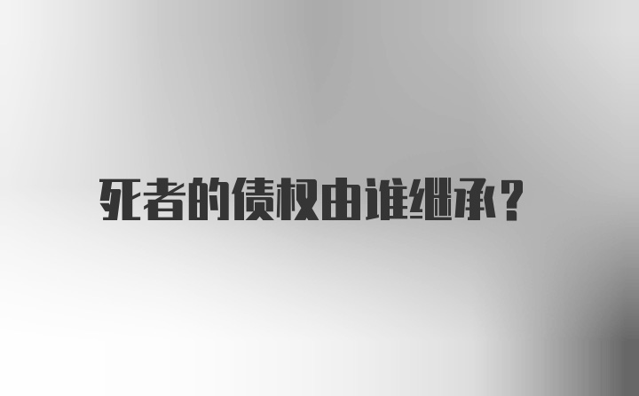 死者的债权由谁继承？