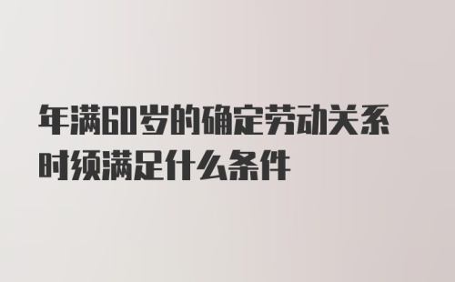 年满60岁的确定劳动关系时须满足什么条件