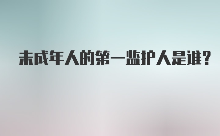 未成年人的第一监护人是谁?