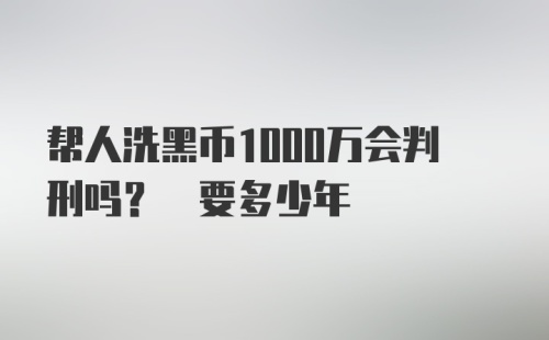 帮人洗黑币1000万会判刑吗? 要多少年