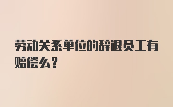 劳动关系单位的辞退员工有赔偿么？