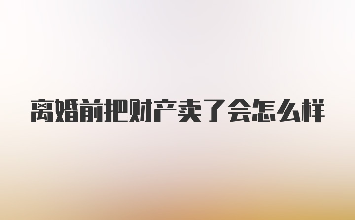 离婚前把财产卖了会怎么样