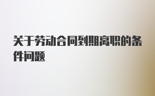 关于劳动合同到期离职的条件问题