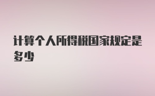 计算个人所得税国家规定是多少